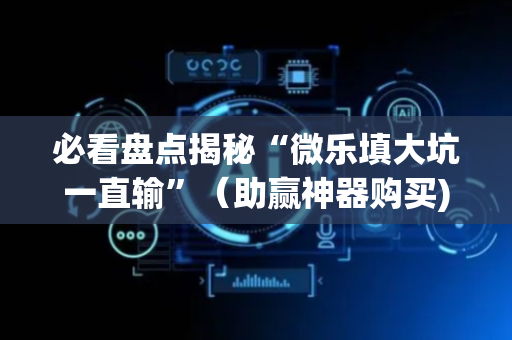 必看盘点揭秘“微乐填大坑一直输”（助赢神器购买)