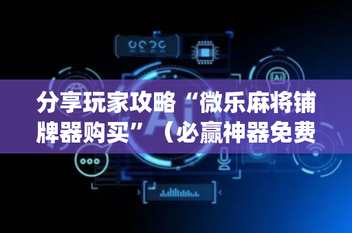 分享玩家攻略“微乐麻将铺牌器购买”（必赢神器免费安装)