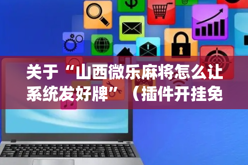 关于“山西微乐麻将怎么让系统发好牌”（插件开挂免费AI)