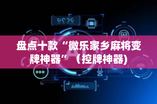 盘点十款“微乐家乡麻将变牌神器”（控牌神器)