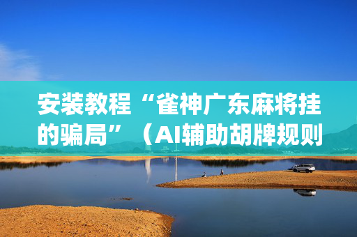 安装教程“雀神广东麻将挂的骗局”（AI辅助胡牌规则)