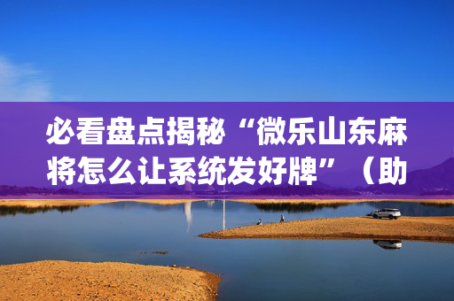 必看盘点揭秘“微乐山东麻将怎么让系统发好牌”（助赢神器)