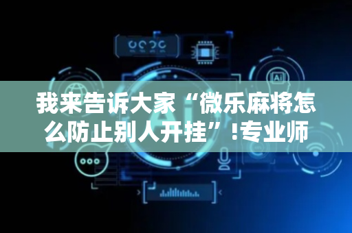 我来告诉大家“微乐麻将怎么防止别人开挂”!专业师傅带你一起了解（详细教程）-抖音