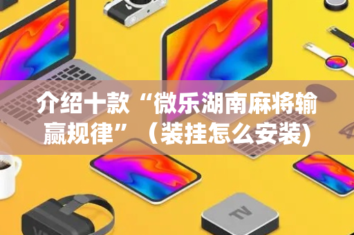 介绍十款“微乐湖南麻将输赢规律”（装挂怎么安装)