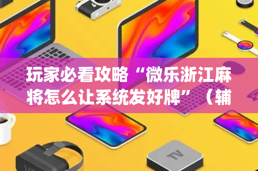 玩家必看攻略“微乐浙江麻将怎么让系统发好牌”（辅助器插件)