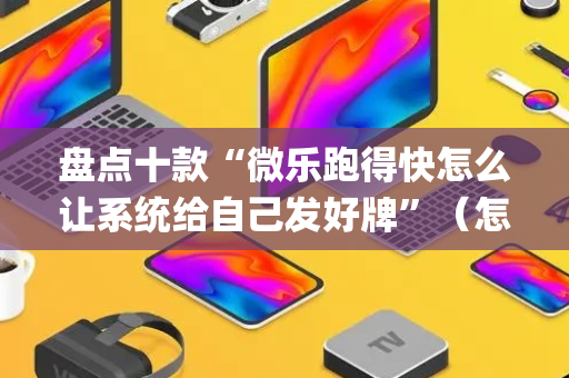 盘点十款“微乐跑得快怎么让系统给自己发好牌”（怎么让系统给你发好牌)
