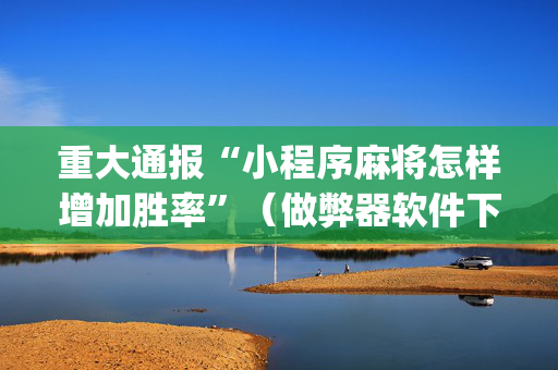 重大通报“小程序麻将怎样增加胜率”（做弊器软件下载)