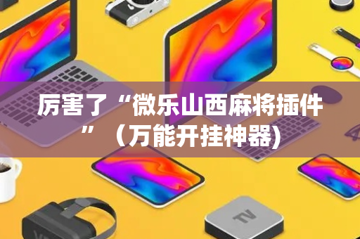 厉害了“微乐山西麻将插件”（万能开挂神器)
