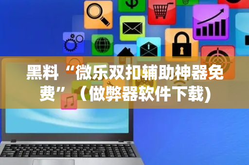 黑料“微乐双扣辅助神器免费”（做弊器软件下载)