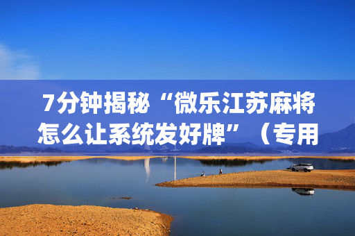 7分钟揭秘“微乐江苏麻将怎么让系统发好牌”（专用神器)