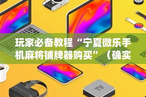 玩家必备教程“宁夏微乐手机麻将铺牌器购买”（确实有插件吗)