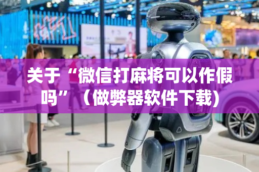 关于“微信打麻将可以作假吗”（做弊器软件下载)