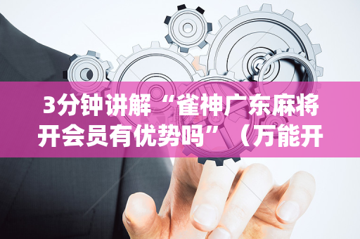 3分钟讲解“雀神广东麻将开会员有优势吗”（万能开挂器)