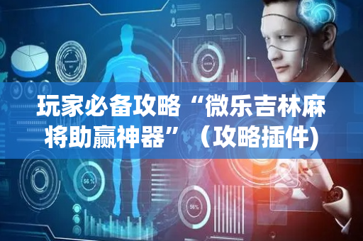 玩家必备攻略“微乐吉林麻将助赢神器”（攻略插件)