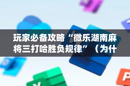 玩家必备攻略“微乐湖南麻将三打哈胜负规律”（为什么有人一直赢)