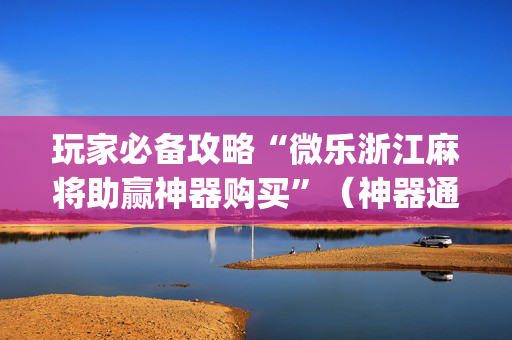 玩家必备攻略“微乐浙江麻将助赢神器购买”（神器通用版)