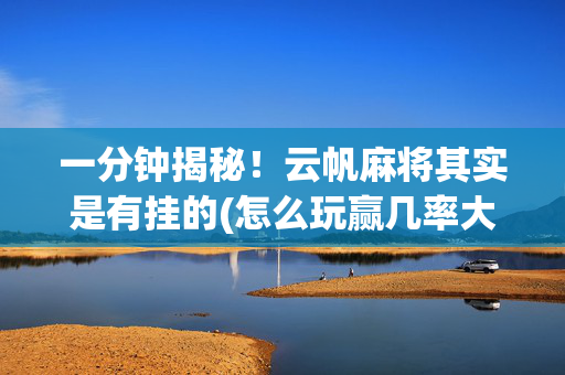 一分钟揭秘！云帆麻将其实是有挂的(怎么玩赢几率大)