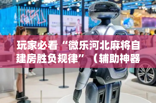玩家必看“微乐河北麻将自建房胜负规律”（辅助神器免费)