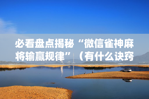 必看盘点揭秘“微信雀神麻将输赢规律”（有什么诀窍)