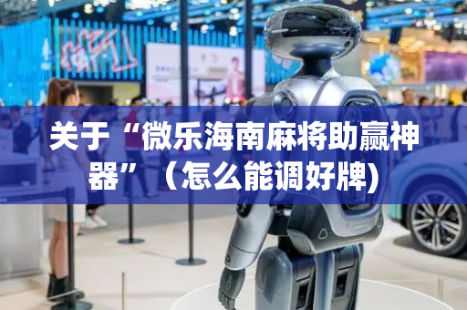 关于“微乐海南麻将助赢神器”（怎么能调好牌)