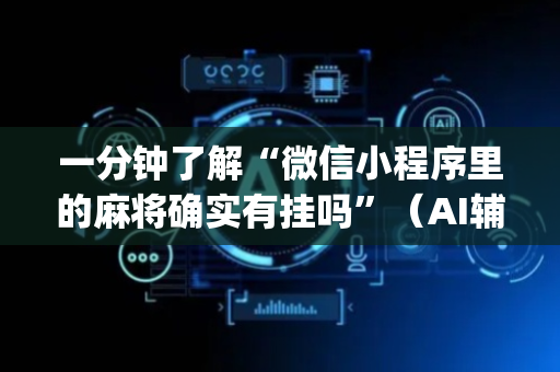 一分钟了解“微信小程序里的麻将确实有挂吗”（AI辅助胡牌规则)