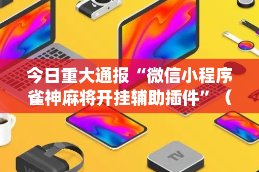 今日重大通报“微信小程序雀神麻将开挂辅助插件”（是否能开挂)