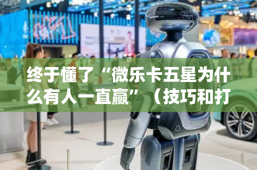 终于懂了“微乐卡五星为什么有人一直赢”（技巧和打好牌方法)