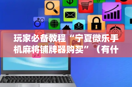 玩家必备教程“宁夏微乐手机麻将铺牌器购买”（有什么规律)