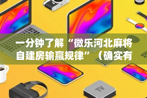 一分钟了解“微乐河北麻将自建房输赢规律”（确实有插件吗)