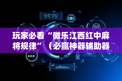 玩家必看“微乐江西红中麻将规律”（必赢神器辅助器)