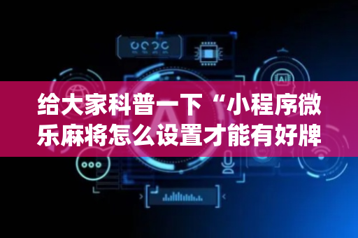 给大家科普一下“小程序微乐麻将怎么设置才能有好牌”（辅助器下载)