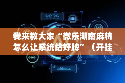 我来教大家“微乐湖南麻将怎么让系统给好牌”（开挂辅助脚本)