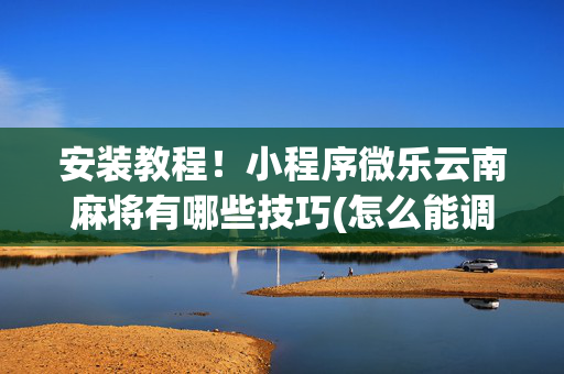 安装教程！小程序微乐云南麻将有哪些技巧(怎么能调好牌)