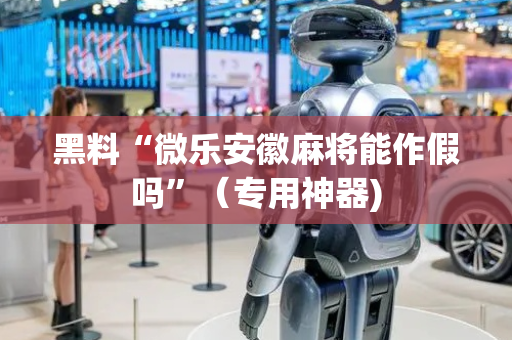 黑料“微乐安徽麻将能作假吗”（专用神器)