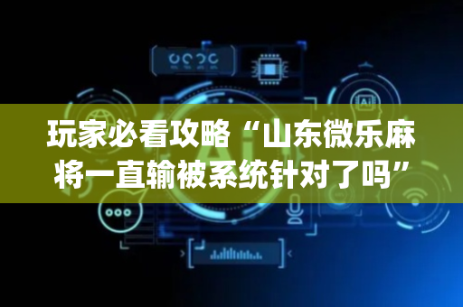 玩家必看攻略“山东微乐麻将一直输被系统针对了吗”（输赢规律)