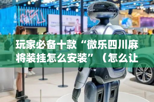 玩家必备十款“微乐四川麻将装挂怎么安装”（怎么让系统给自己好牌)