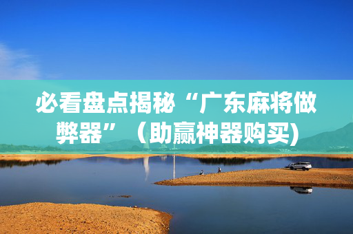 必看盘点揭秘“广东麻将做弊器”（助赢神器购买)