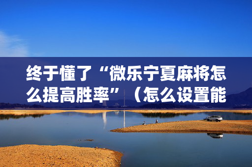 终于懂了“微乐宁夏麻将怎么提高胜率”（怎么设置能有好牌)