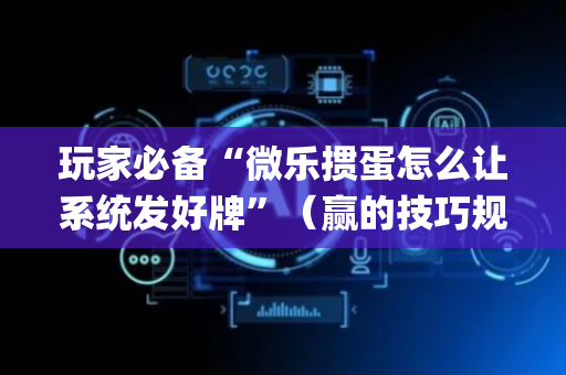 玩家必备“微乐掼蛋怎么让系统发好牌”（赢的技巧规律)