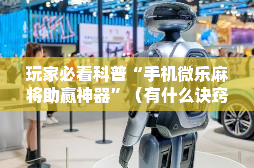玩家必看科普“手机微乐麻将助赢神器”（有什么诀窍)