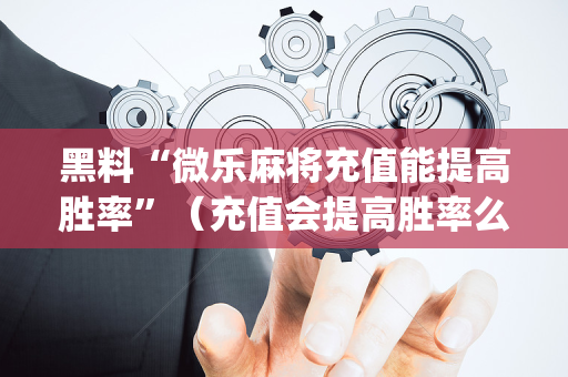 黑料“微乐麻将充值能提高胜率”（充值会提高胜率么)