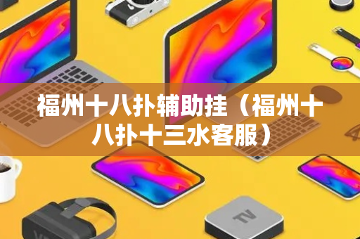 福州十八扑辅助挂（福州十八扑十三水客服）