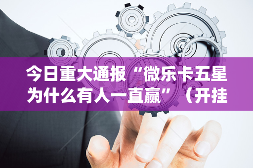 今日重大通报“微乐卡五星为什么有人一直赢”（开挂辅助器插件)