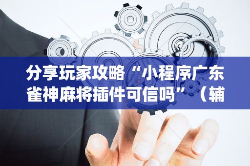 分享玩家攻略“小程序广东雀神麻将插件可信吗”（辅助器插件)
