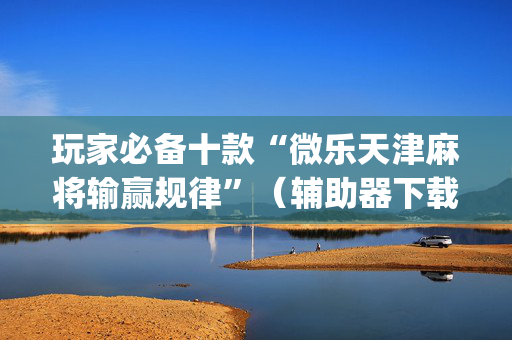 玩家必备十款“微乐天津麻将输赢规律”（辅助器下载)