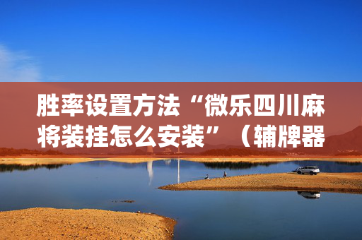 胜率设置方法“微乐四川麻将装挂怎么安装”（辅牌器插件购买)