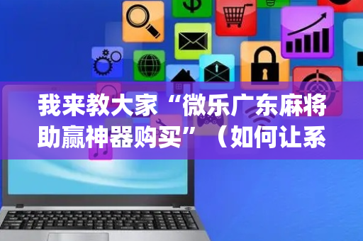 我来教大家“微乐广东麻将助赢神器购买”（如何让系统发好牌)