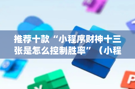 推荐十款“小程序财神十三张是怎么控制胜率”（小程序控牌器)