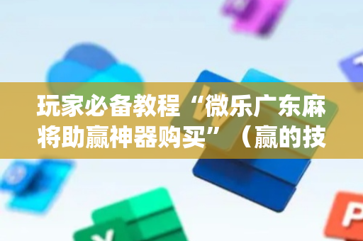 玩家必备教程“微乐广东麻将助赢神器购买”（赢的技巧规律)