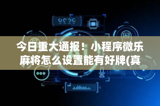 今日重大通报！小程序微乐麻将怎么设置能有好牌(真的确实是有挂)